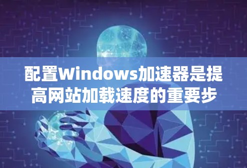 配置Windows加速器是提高网站加载速度的重要步骤。以下是一个详细的指南,帮助你系统地配置加速器 配置Windows加速器是提高网站加载速度的重要步骤。以下是一个详细的指南,帮助你系统地配置加速器