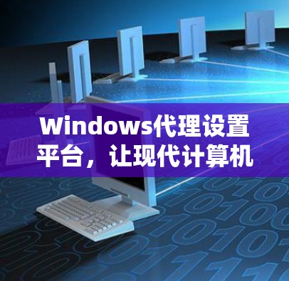 Windows代理设置平台，让现代计算机轻松运行
