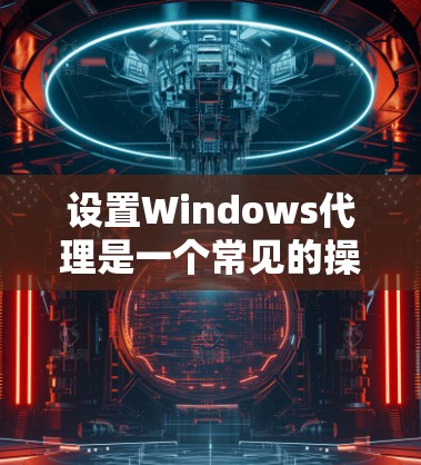 设置Windows代理是一个常见的操作，以下是逐步的教程，帮助你熟悉这一过程