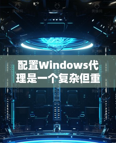 配置Windows代理是一个复杂但重要的过程，需要从多个方面进行细致的配置。以下是一个详细的 Windows代理配置方案指南
