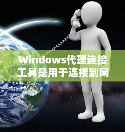 Windows代理连接工具是用于连接到网络设备的软件，提供多种功能以支持网络连接。以下是详细的总结