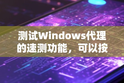 测试Windows代理的速测功能，可以按照以下步骤进行