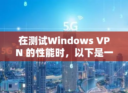 在测试Windows VPN 的性能时，以下是一些关键步骤和注意事项，帮助你全面评估其性能