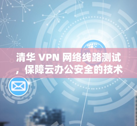 清华 VPN 网络线路测试，保障云办公安全的技术解决方案