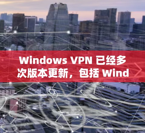 Windows VPN 已经多次版本更新，包括 Windows 1、11 和 12 版本。以下是更新后的 Windows VPN 版本和如何升级的过程