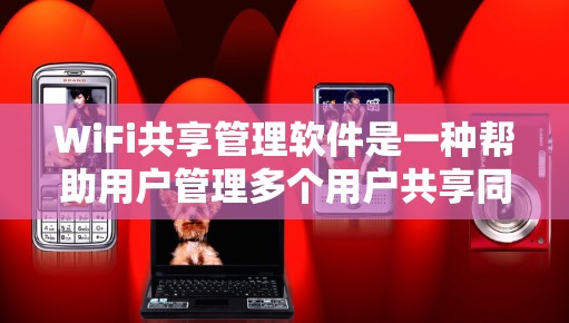 WiFi共享管理软件是一种帮助用户管理多个用户共享同一个网络的工具，提供了丰富的功能以确保共享资源的安全管理和有效利用。以下是对WiFi共享管理软件的详细总结