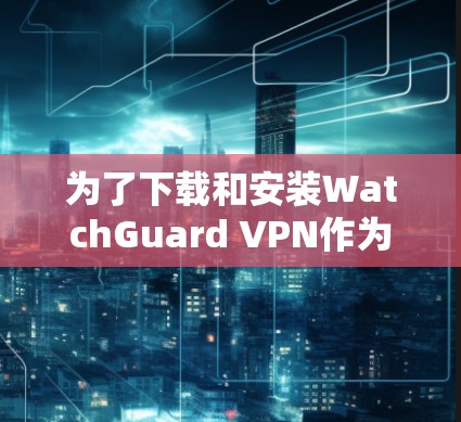 为了下载和安装WatchGuard VPN作为企业客户端,您可以按照以下步骤进行 为了下载和安装WatchGuard VPN作为企业客户端,您可以按照以下步骤进行