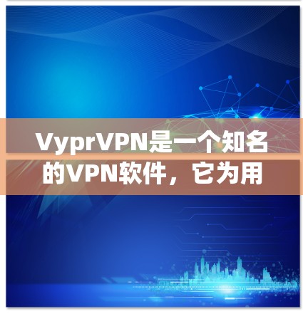 VyprVPN是一个知名的VPN软件，它为用户提供多种版本，包括Windows、Mac和iOS版本。以下是关于这些版本的详细介绍