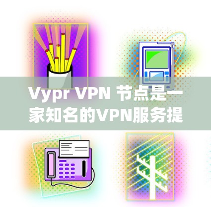 Vypr VPN 节点是一家知名的VPN服务提供商，如果你要了解他们的测速情况，可以参考以下几点信息