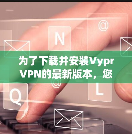 为了下载并安装VyprVPN的最新版本,您可以按照以下步骤操作 为了下载并安装VyprVPN的最新版本,您可以按照以下步骤操作