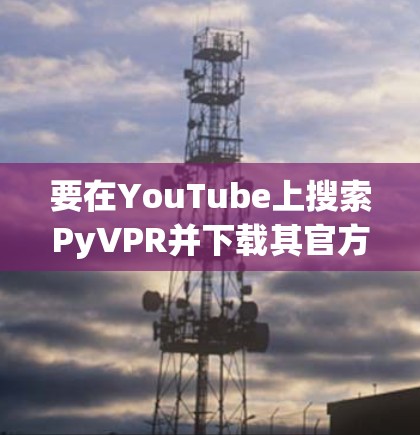 要在YouTube上搜索PyVPR并下载其官方客户端，您可以按照以下步骤操作