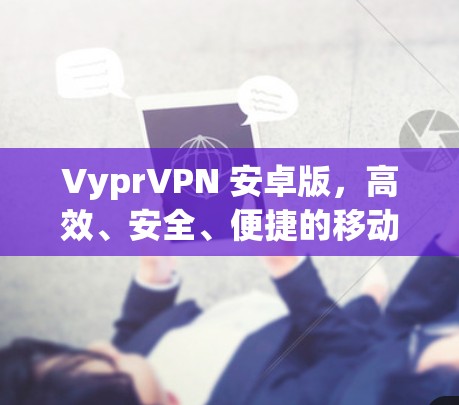 VyprVPN 安卓版，高效、安全、便捷的移动VPN解决方案