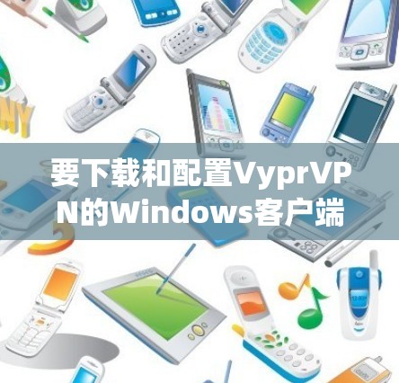 要下载和配置VyprVPN的Windows客户端，您可以按照以下步骤操作