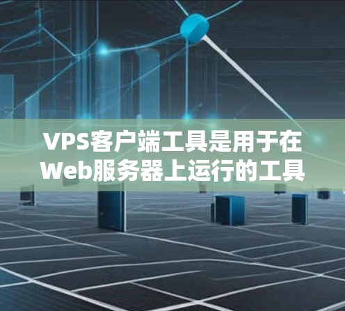 VPS客户端工具是用于在Web服务器上运行的工具，主要用于管理虚拟私有网络（VPS）以下是使用这些工具的步骤和注意事项