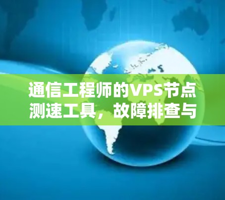 通信工程师的VPS节点测速工具，故障排查与性能优化指南