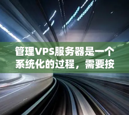 管理VPS服务器是一个系统化的过程，需要按照以下步骤进行，以确保服务器安全、高效运行。以下是对VPS服务器管理的详细步骤指南
