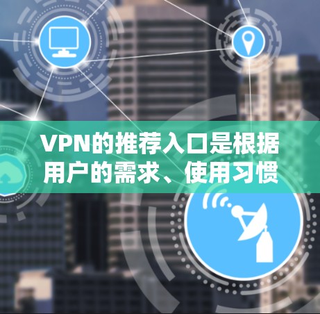 VPN的推荐入口是根据用户的需求、使用习惯以及服务器的实时性、可靠性等因素推荐的。由于最新的VPN服务可能会根据市场动态和技术发展进行调整，建议您关注以下几点