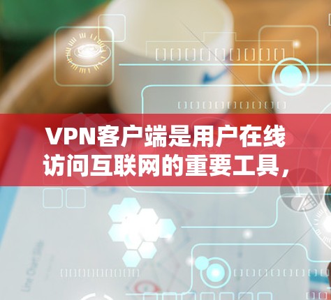 VPN客户端是用户在线访问互联网的重要工具，具体版本因平台和公司而异。以下是一些常见的VPN客户端版本类型及其特点