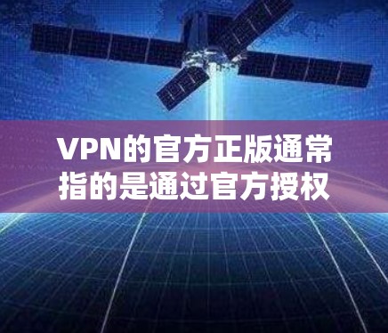VPN的官方正版通常指的是通过官方授权的网站或平台提供VPN服务，这些平台通常会提供详细的使用说明和安全信息。以下是几个最新的VPN平台