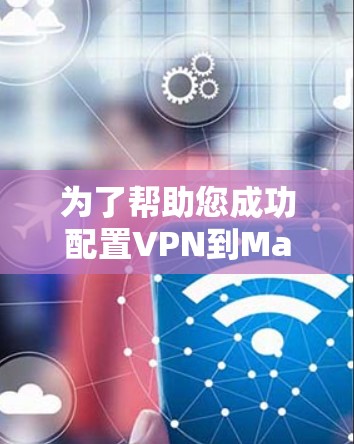 为了帮助您成功配置VPN到Mac，以下是一步步的指南