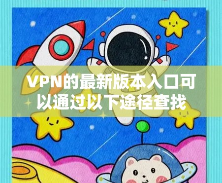VPN的最新版本入口可以通过以下途径查找