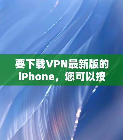 要下载VPN最新版的iPhone，您可以按照以下步骤进行