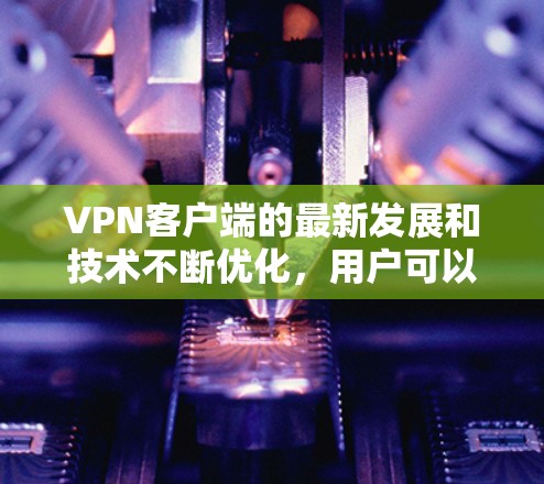 VPN客户端的最新发展和技术不断优化，用户可以从多个来源下载并使用适合自己需求的VPN客户端。以下是一些近年来比较受欢迎的VPN客户端推荐，供您参考