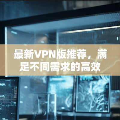 最新VPN版推荐，满足不同需求的高效选择