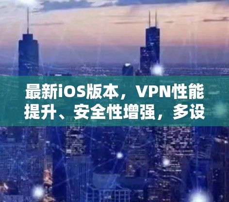 最新iOS版本，VPN性能提升、安全性增强，多设备无缝连接