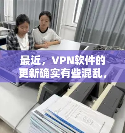 最近，VPN软件的更新确实有些混乱，因为不同的公司推出了各种不同的版本。因此，建议您查看官方渠道获取最新版本，或者在各大应用商店中搜索最新VPN软件来获取最新的更新信息
