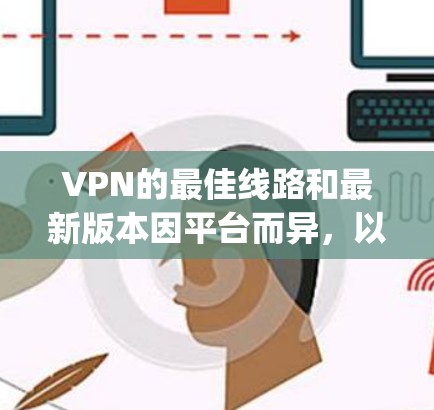 VPN的最佳线路和最新版本因平台而异，以下是一些 commonly used VPNs 的推荐，涵盖移动设备、PC设备以及各种需求