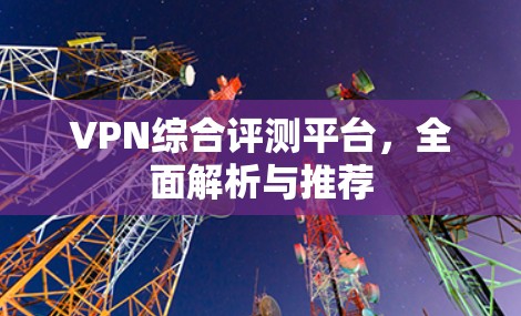 VPN综合评测平台，全面解析与推荐