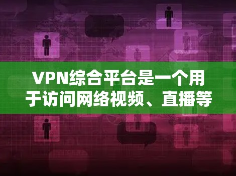 VPN综合平台是一个用于访问网络视频、直播等内容的综合平台。这些平台通常提供多种速率选择、自动续费、自动关闭等功能，以便用户方便地管理和访问网络内容。以下是几个主要的VPN综合平台推荐