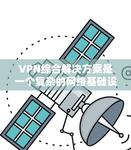VPN综合解决方案是一个复杂的网络基础设施，旨在为用户提供全面、安全的VPN服务。以下是对该解决方案的详细总结