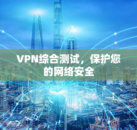 VPN综合测试，保护您的网络安全