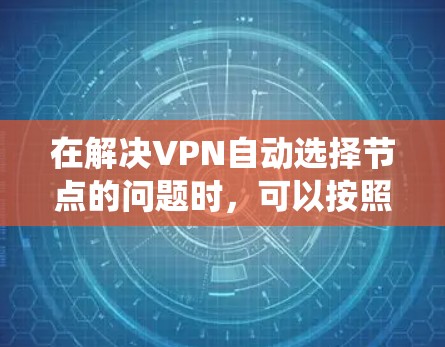 在解决VPN自动选择节点的问题时，可以按照以下步骤进行系统性的分析和解决方案