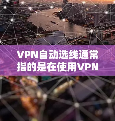 VPN自动选线通常指的是在使用VPN服务时，自动为用户选择连接到目标服务器或端口的服务器。这种功能可以帮助用户无需手动输入服务器信息，直接连接到目标服务器，简化了网络配置过程