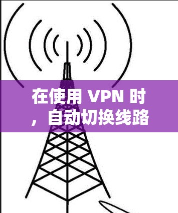 在使用 VPN 时，自动切换线路可能导致以下问题并采取以下预防措施