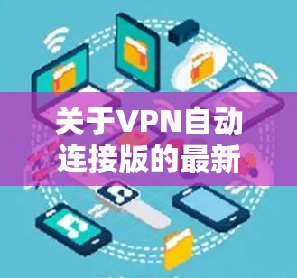关于VPN自动连接版的最新版本，以下是一个结构化的总结，涵盖其特点、功能、性能、安全性、用户体验以及更新信息
