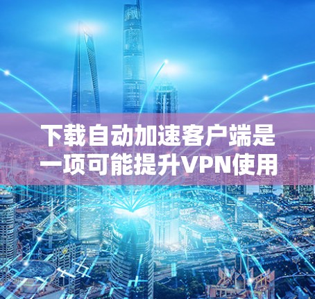 下载自动加速客户端是一项可能提升VPN使用效率的措施,但也伴随着风险。以下是对这一问题的详细分析和建议 下载自动加速客户端是一项可能提升VPN使用效率的措施,但也伴随着风险。以下是对这一问题的详细分析和建议