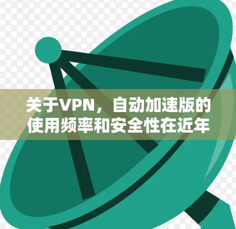 关于VPN，自动加速版的使用频率和安全性在近年来有一定的变化。自动加速版VPN通常通过网络延迟或者服务器延迟来加速下载速度，但这并不是主流的选择。以下是推荐的一些自动加速版VPN和非自动加速版VPN