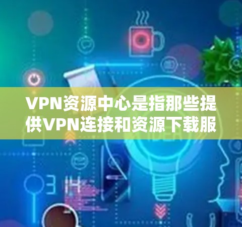 VPN资源中心是指那些提供VPN连接和资源下载服务的网站，这些网站通常通过VPN协议连接到外部网络，让用户可以在安全的环境中下载各种资源，如软件、游戏、视频、音乐、电子书等