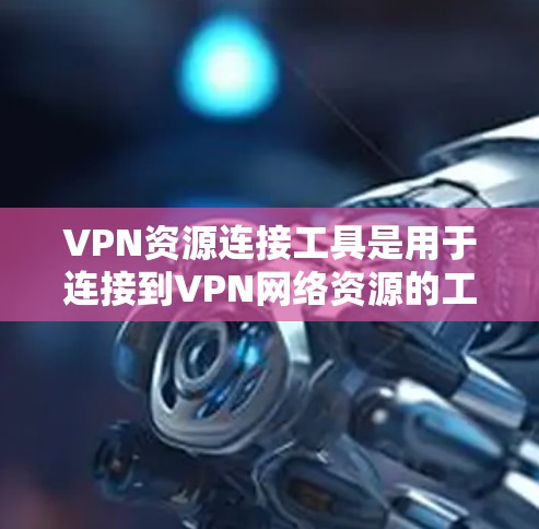 VPN资源连接工具是用于连接到VPN网络资源的工具，它帮助用户在无加密的情况下访问加密的网络资源。以下是一个详细的步骤指南