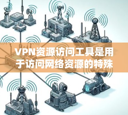 VPN资源访问工具是用于访问网络资源的特殊工具，通常基于VPN技术，提供加密访问。以下是一步步的指南，帮助你使用这些工具