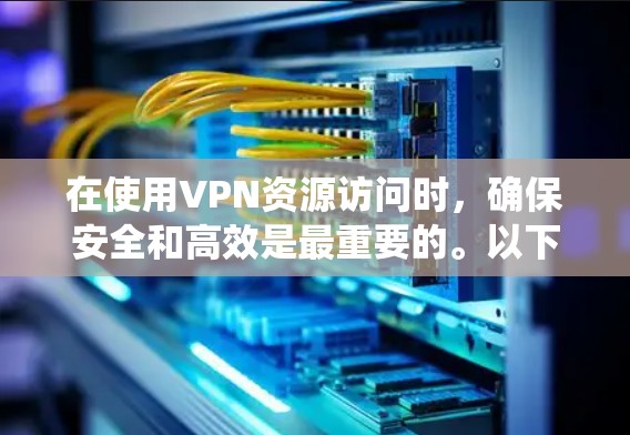 在使用VPN资源访问时，确保安全和高效是最重要的。以下是一个分步指南，帮助您系统地使用VPN