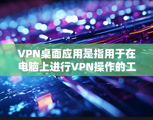 VPN桌面应用是指用于在电脑上进行VPN操作的工具，可以帮助用户在局域网内连接到外部VPN服务器，从而获得加密的网络连接。以下是一些常见的VPN桌面应用工具