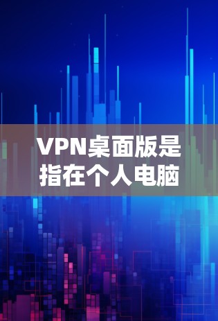 VPN桌面版是指在个人电脑上运行的VPN服务，通常通过VPN软件连接到服务器，以便进行VPN连接。以下是一些常见的VPN桌面版的官网和如何访问它们的步骤