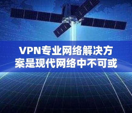 VPN专业网络解决方案是现代网络中不可或缺的一部分，帮助用户在加密的环境中进行网络访问，保护隐私和保护数据安全。以下是对VPN专业网络解决方案的详细介绍