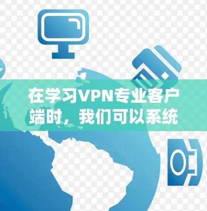 在学习VPN专业客户端时，我们可以系统地理解其功能和操作。以下是一个结构化的总结，帮助你全面掌握该技术