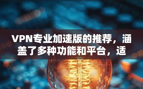 VPN专业加速版的推荐，涵盖了多种功能和平台，适合不同需求的用户。以下是一些推荐的VPN软件，供您参考